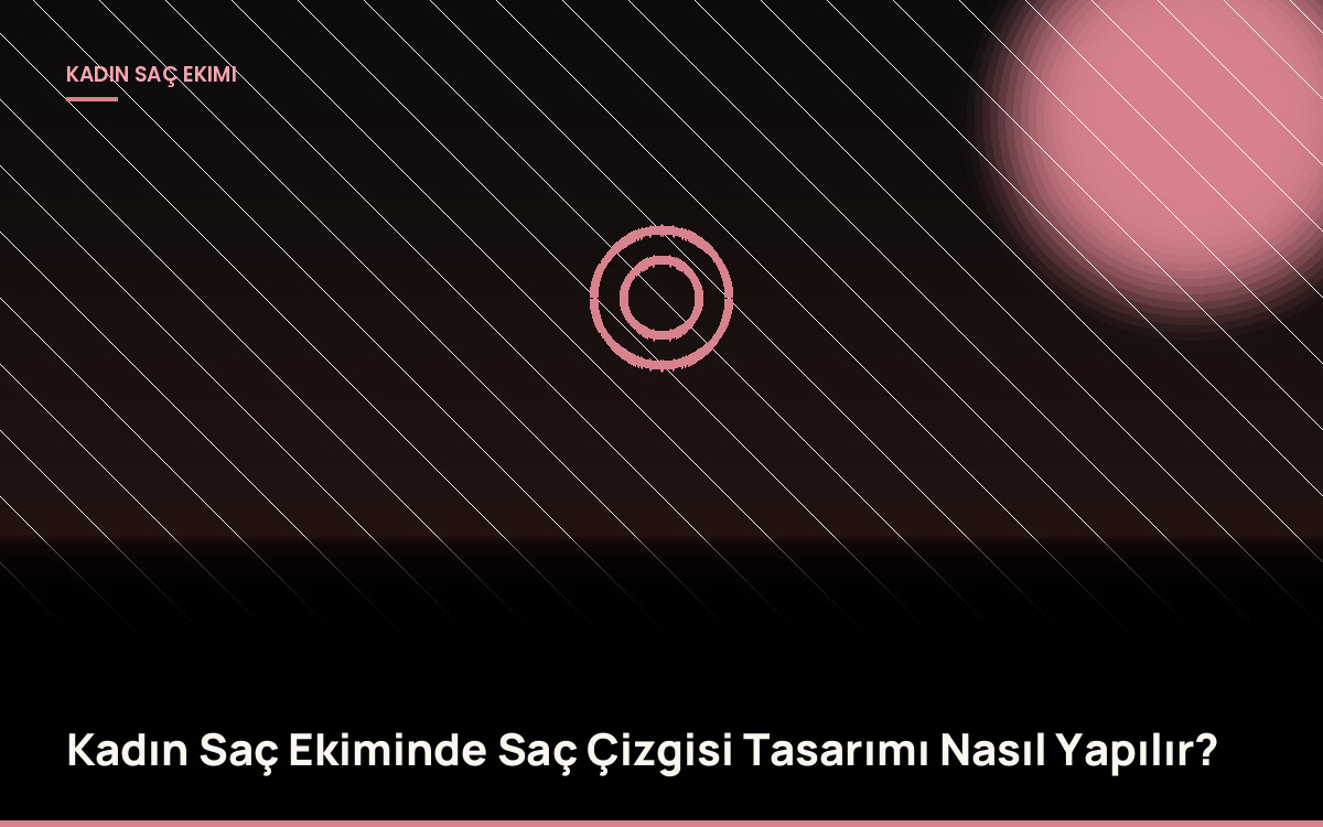 Kadın Saç Ekiminde Saç Çizgisi Tasarımı Nasıl Yapılır?