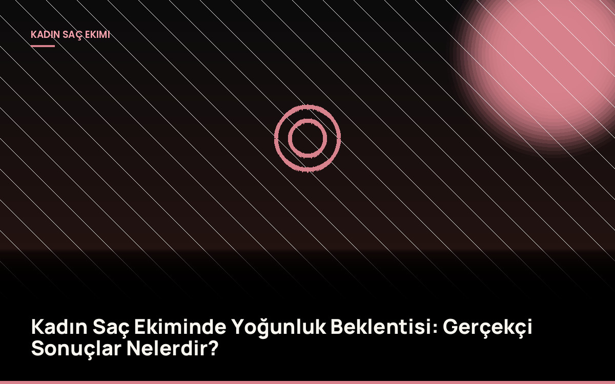 Kadın Saç Ekiminde Yoğunluk Beklentisi: Gerçekçi Sonuçlar Nelerdir?